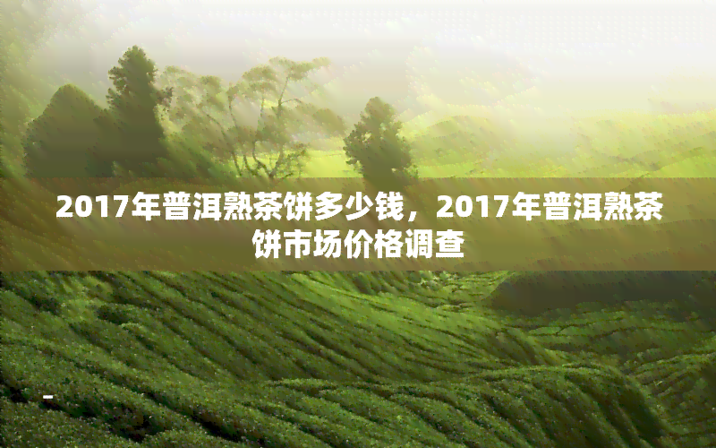 2017年普洱熟茶饼多少钱，2017年普洱熟茶饼市场价格调查