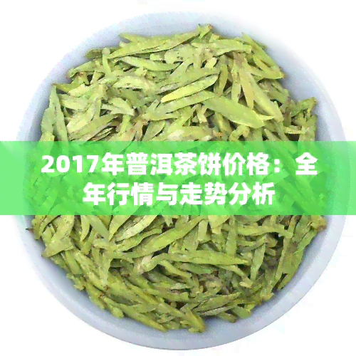 2017年普洱茶饼价格：全年行情与走势分析