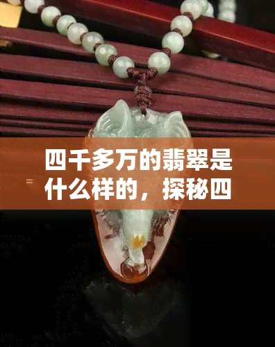 四千多万的翡翠是什么样的，探秘四千多万翡翠：究竟长什么样子？