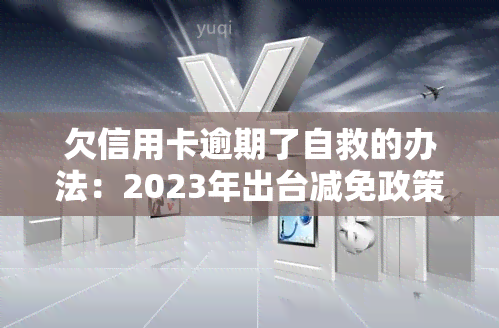 欠信用卡逾期了自救的办法：2023年出台减免政策，教你如何与银行协商解决