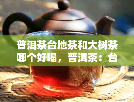 普洱茶台地茶和大树茶哪个好喝，普洱茶：台地茶与大树茶，谁的味道更胜一筹？