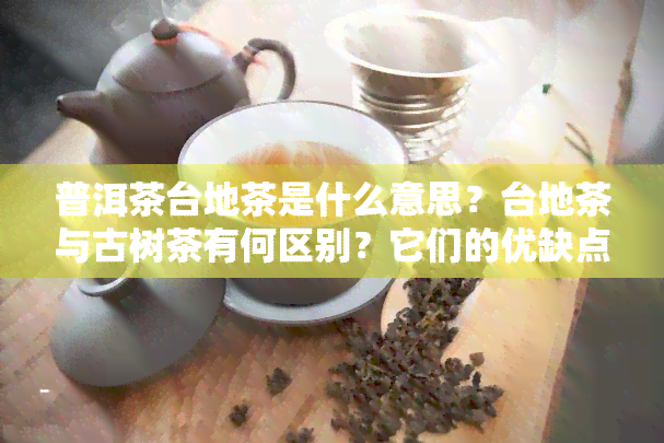 普洱茶台地茶是什么意思？台地茶与古树茶有何区别？它们的优缺点及是否具有收藏价值？