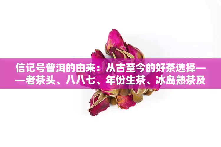 信记号普洱的由来：从古至今的好茶选择——老茶头、八八七、年份生茶、冰岛熟茶及好事成双