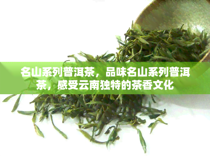 名山系列普洱茶，品味名山系列普洱茶，感受云南独特的茶香文化