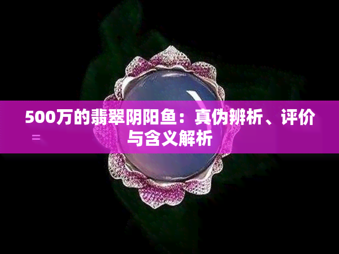 500万的翡翠阴阳：真伪辨析、评价与含义解析