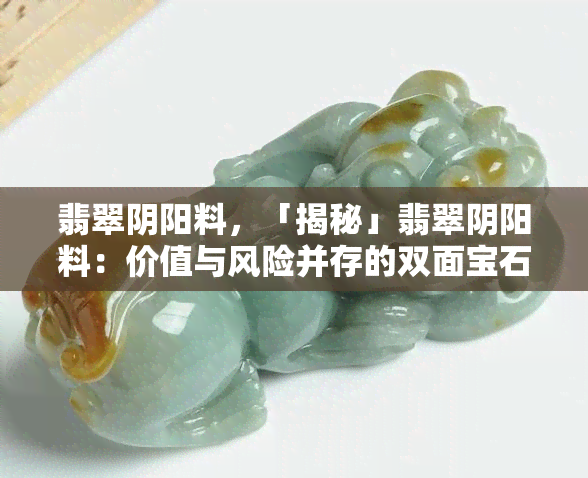 翡翠阴阳料，「揭秘」翡翠阴阳料：价值与风险并存的双面宝石