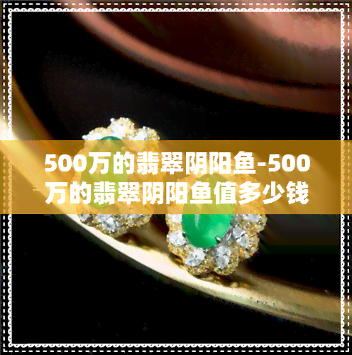 500万的翡翠阴阳-500万的翡翠阴阳值多少钱