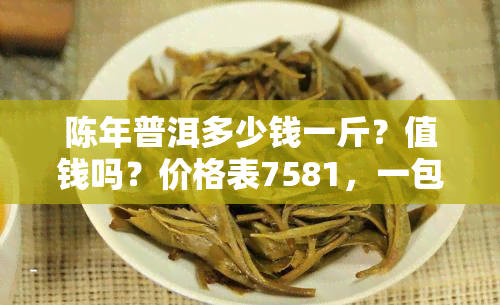 陈年普洱多少钱一斤？值钱吗？价格表7581，一包多少钱？几年算陈年？含义是什么？