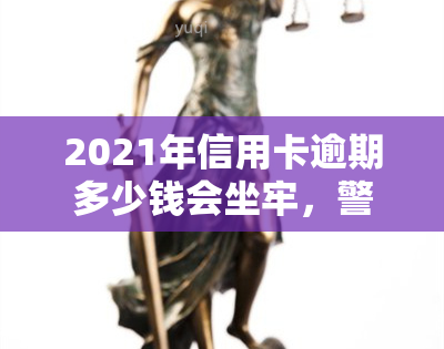 2021年信用卡逾期多少钱会坐牢，警惕！逾期多久会导致信用卡犯罪？2021年最新规定解析