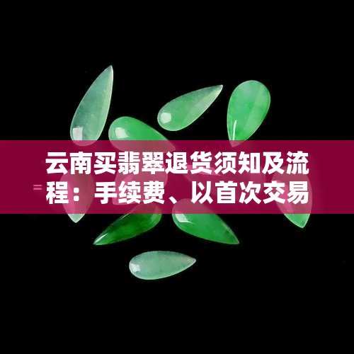 云南买翡翠退货须知及流程：手续费、以首次交易为准？