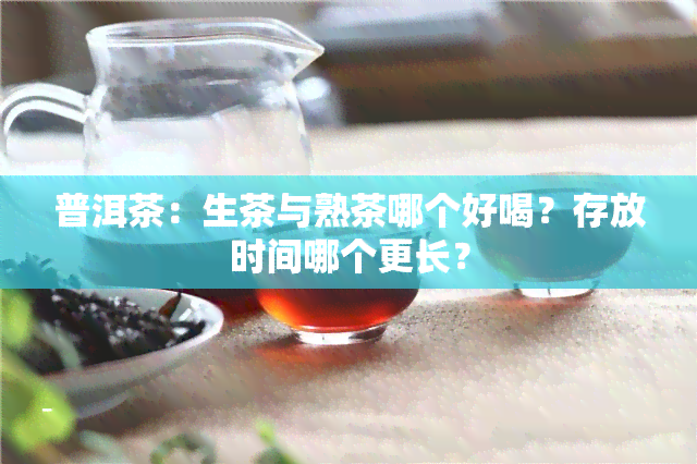 普洱茶：生茶与熟茶哪个好喝？存放时间哪个更长？