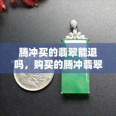 腾冲买的翡翠能退吗，购买的腾冲翡翠可以退货吗？