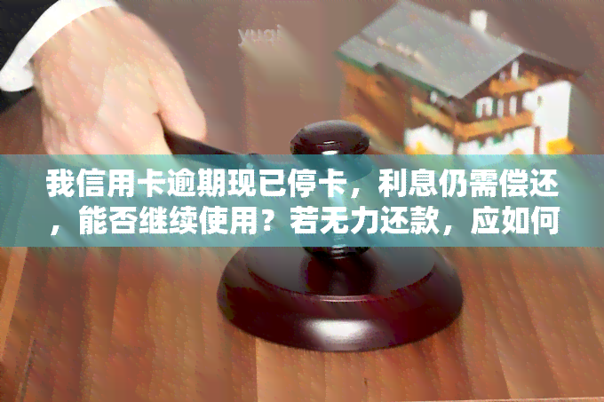 我信用卡逾期现已停卡，利息仍需偿还，能否继续使用？若无力还款，应如何处理以避免影响家人贷款买房？