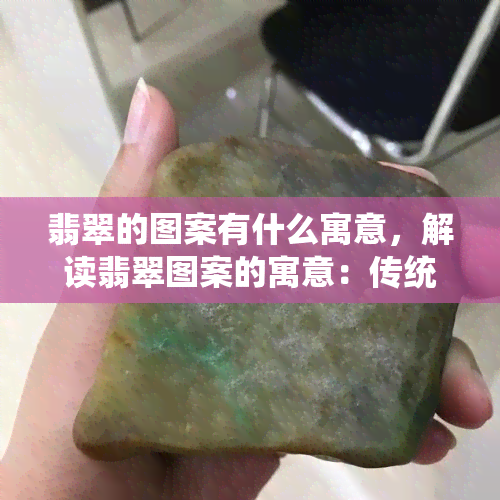 翡翠的图案有什么寓意，解读翡翠图案的寓意：传统与现代的交织