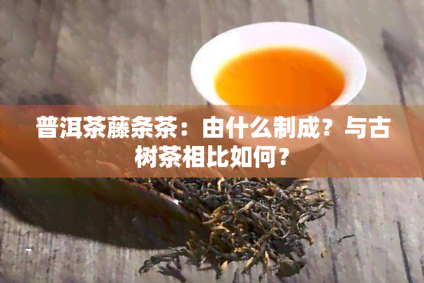 普洱茶藤条茶：由什么制成？与古树茶相比如何？