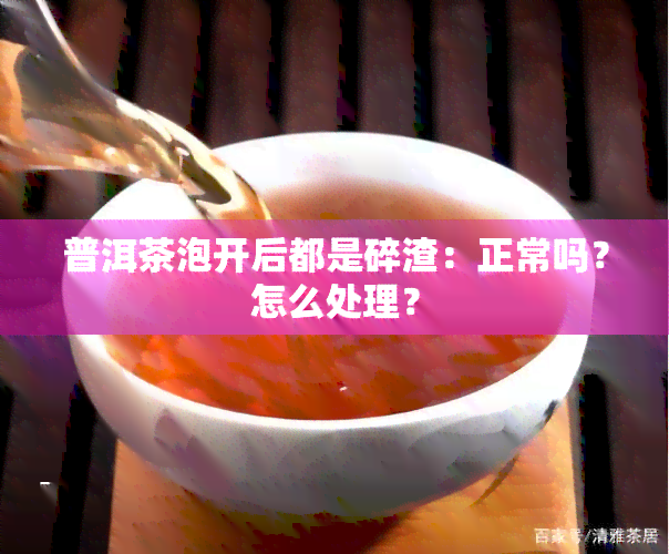 普洱茶泡开后都是碎渣：正常吗？怎么处理？