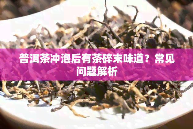 普洱茶冲泡后有茶碎末味道？常见问题解析