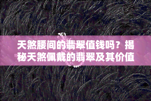 天煞腰间的翡翠值钱吗？揭秘天煞佩戴的翡翠及其价值