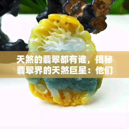 天煞的翡翠都有谁，揭秘翡翠界的天煞巨星：他们都是谁？