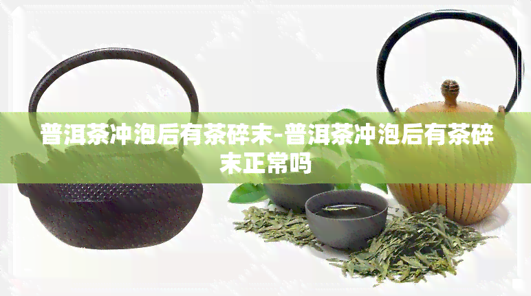 普洱茶冲泡后有茶碎末-普洱茶冲泡后有茶碎末正常吗