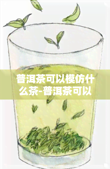 普洱茶可以模仿什么茶-普洱茶可以模仿什么茶叶