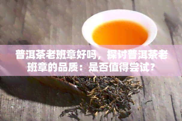 普洱茶老班章好吗，探讨普洱茶老班章的品质：是否值得尝试？