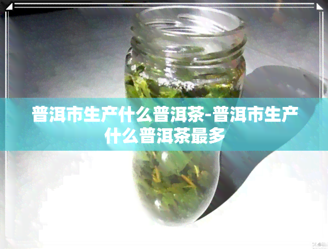 普洱市生产什么普洱茶-普洱市生产什么普洱茶最多