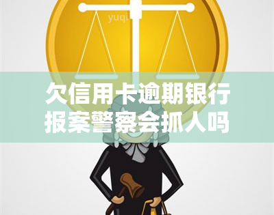 欠信用卡逾期银行报案警察会抓人吗，信用卡逾期未还，报警后警方是否会进行抓捕？