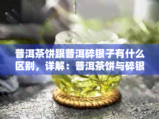 普洱茶饼跟普洱碎银子有什么区别，详解：普洱茶饼与碎银子有何不同？