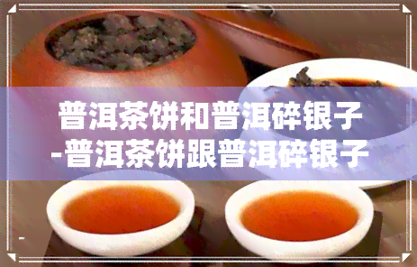 普洱茶饼和普洱碎银子-普洱茶饼跟普洱碎银子有什么区别