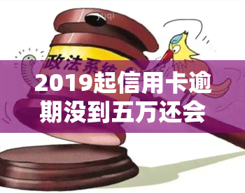 2019起信用卡逾期没到五万还会被判刑吗，2019年起信用卡逾期未达五万元是否会被判刑？