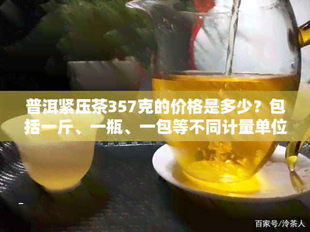 普洱紧压茶357克的价格是多少？包括一斤、一瓶、一包等不同计量单位以及熟茶与生茶的区别。