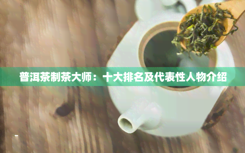 普洱茶制茶大师：十大排名及代表性人物介绍