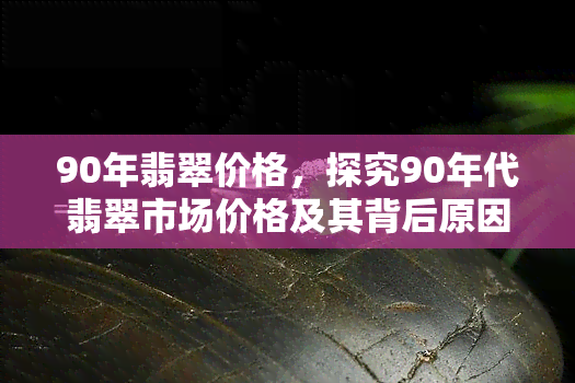 90年翡翠价格，探究90年代翡翠市场价格及其背后原因