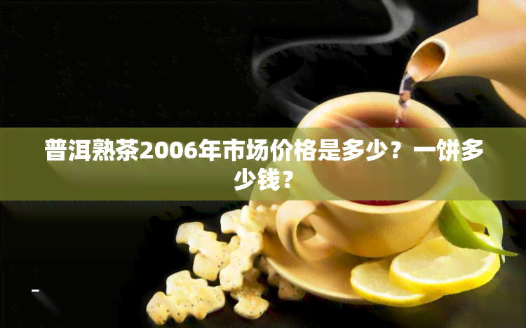 普洱熟茶2006年市场价格是多少？一饼多少钱？