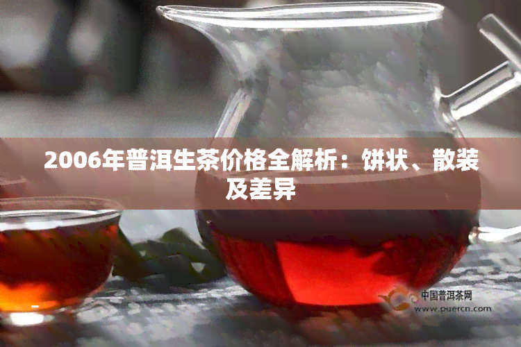 2006年普洱生茶价格全解析：饼状、散装及差异