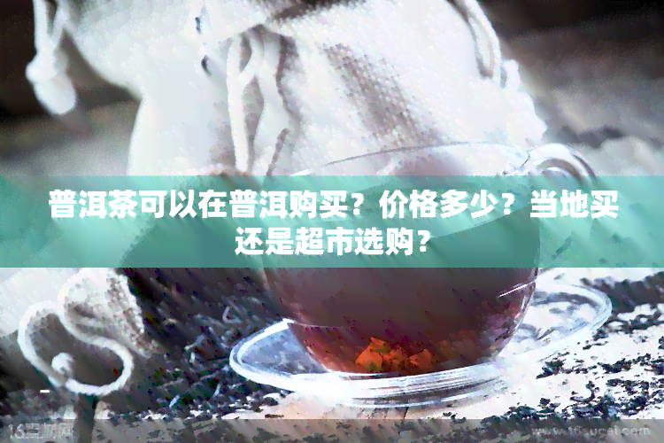 普洱茶可以在普洱购买？价格多少？当地买还是超市选购？