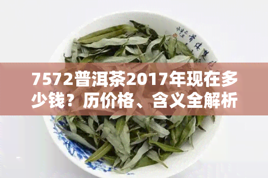 7572普洱茶2017年现在多少钱？历价格、含义全解析！