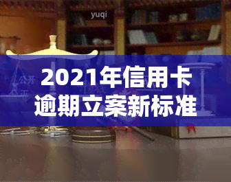 2021年信用卡逾期立案新标准：详细解读与量刑规定