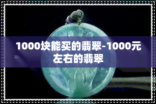 1000块能买的翡翠-1000元左右的翡翠