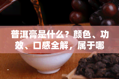 普洱膏是什么？颜色、功效、口感全解，属于哪种茶？如何食用？一文掌握！