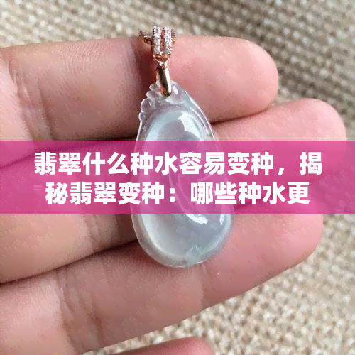 翡翠什么种水容易变种，揭秘翡翠变种：哪些种水更易受影响？