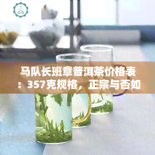 马队长班章普洱茶价格表：357克规格，正宗与否如何评估？云南马队长茶多酚价格及万元茶厂出品的价格估算