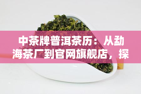 中茶牌普洱茶历：从勐海茶厂到官网旗舰店，探索中茶牌七大经典普洱茶的故事