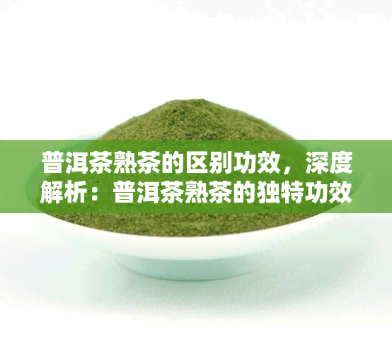 普洱茶熟茶的区别功效，深度解析：普洱茶熟茶的独特功效与区别