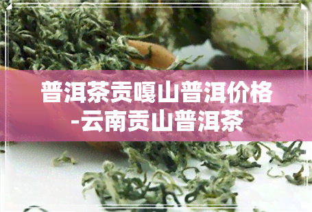 普洱茶贡嘎山普洱价格-云南贡山普洱茶