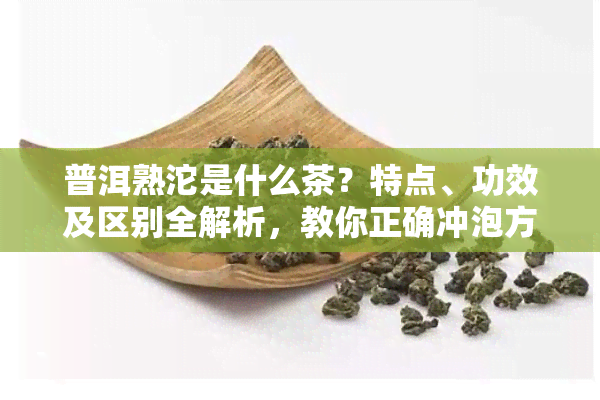 普洱熟沱是什么茶？特点、功效及区别全解析，教你正确冲泡方法！