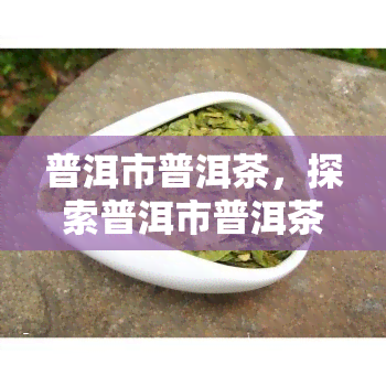 普洱市普洱茶，探索普洱市普洱茶的魅力与故事