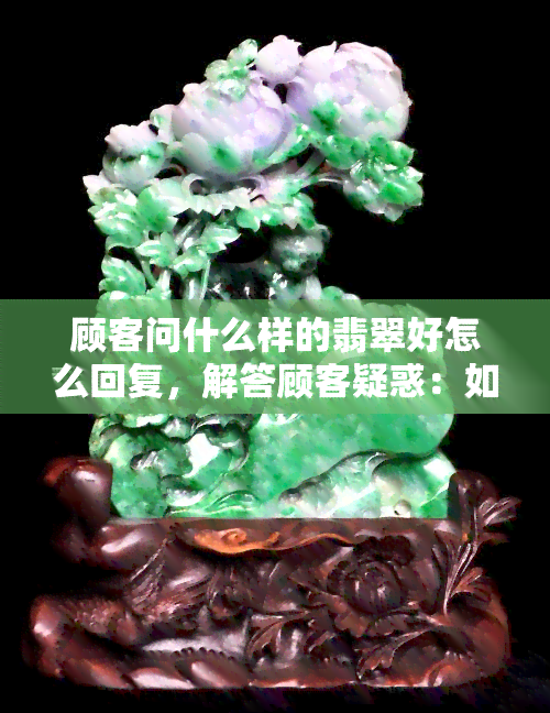 顾客问什么样的翡翠好怎么回复，解答顾客疑惑：如何挑选优质的翡翠？