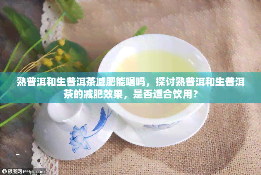 熟普洱和生普洱茶减肥能喝吗，探讨熟普洱和生普洱茶的减肥效果，是否适合饮用？